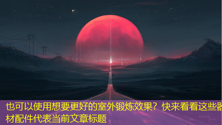 <strong>想要更好的室外锻炼效果？快来看看这些器材配件</strong>